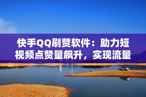 快手QQ刷赞软件：助力短视频点赞量飙升，实现流量快速增长
