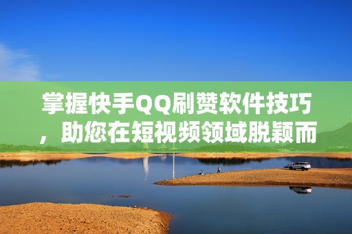 掌握快手QQ刷赞软件技巧，助您在短视频领域脱颖而出
