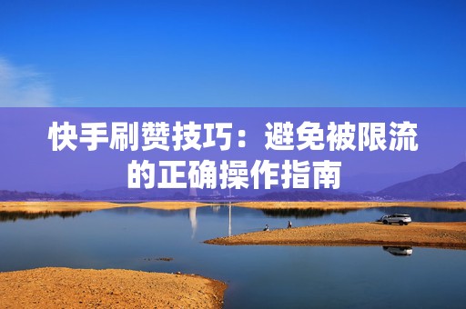 快手刷赞技巧：避免被限流的正确操作指南