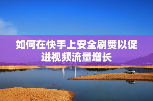 如何在快手上安全刷赞以促进视频流量增长