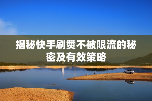 揭秘快手刷赞不被限流的秘密及有效策略