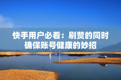 快手用户必看：刷赞的同时确保账号健康的妙招