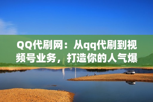 QQ代刷网：从qq代刷到视频号业务，打造你的人气爆棚之路