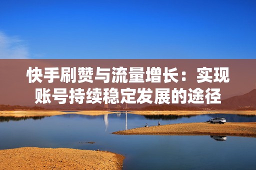 快手刷赞与流量增长：实现账号持续稳定发展的途径