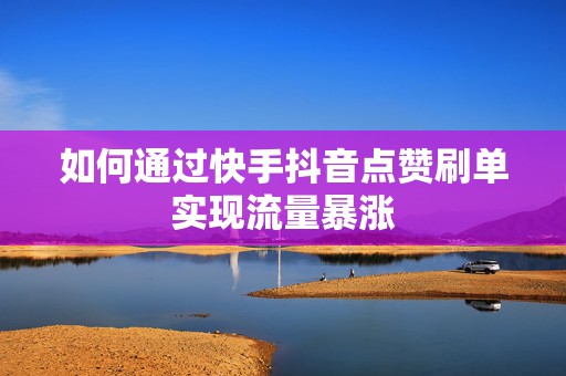 如何通过快手抖音点赞刷单实现流量暴涨
