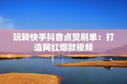 玩转快手抖音点赞刷单：打造网红爆款视频