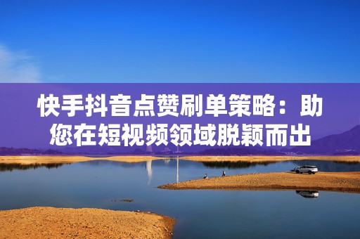 快手抖音点赞刷单策略：助您在短视频领域脱颖而出