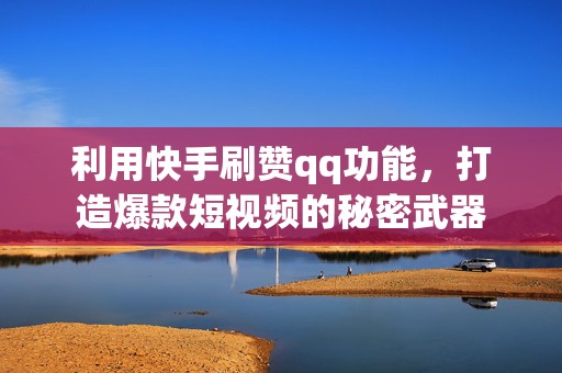 利用快手刷赞qq功能，打造爆款短视频的秘密武器