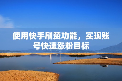 使用快手刷赞功能，实现账号快速涨粉目标