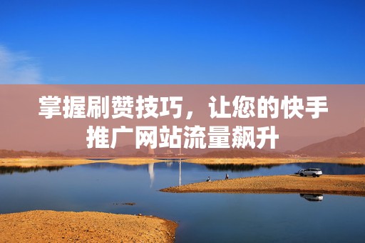 掌握刷赞技巧，让您的快手推广网站流量飙升