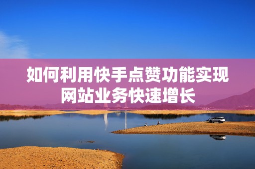 如何利用快手点赞功能实现网站业务快速增长