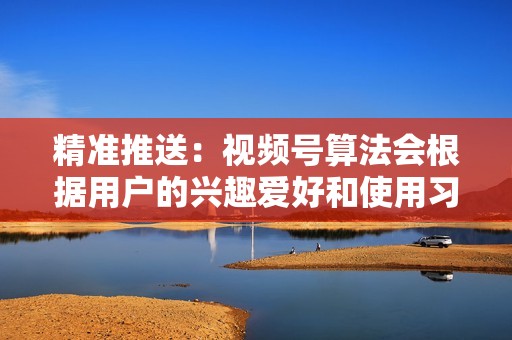 精准推送：视频号算法会根据用户的兴趣爱好和使用习惯，精准地向目标人群推送内容，提高转化率。