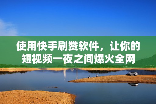 使用快手刷赞软件，让你的短视频一夜之间爆火全网