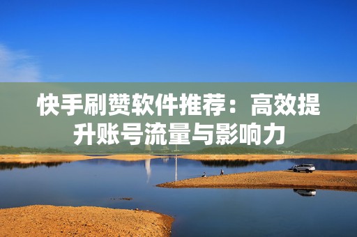 快手刷赞软件推荐：高效提升账号流量与影响力