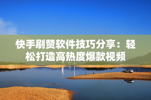 快手刷赞软件技巧分享：轻松打造高热度爆款视频