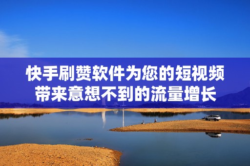 快手刷赞软件为您的短视频带来意想不到的流量增长