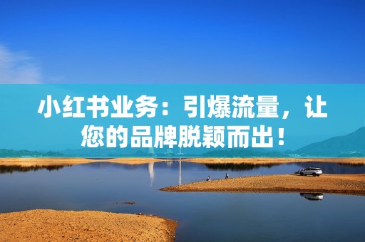 小红书业务：引爆流量，让您的品牌脱颖而出！