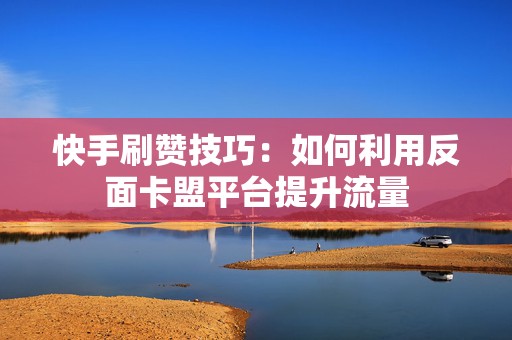 快手刷赞技巧：如何利用反面卡盟平台提升流量