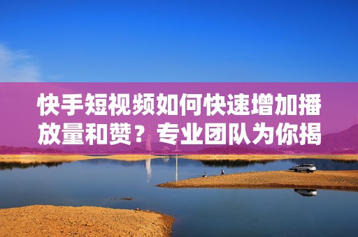 快手短视频如何快速增加播放量和赞？专业团队为你揭秘