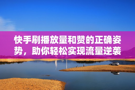 快手刷播放量和赞的正确姿势，助你轻松实现流量逆袭