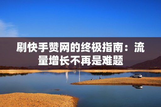 刷快手赞网的终极指南：流量增长不再是难题