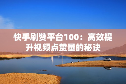 快手刷赞平台100：高效提升视频点赞量的秘诀