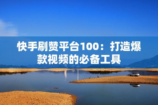 快手刷赞平台100：打造爆款视频的必备工具