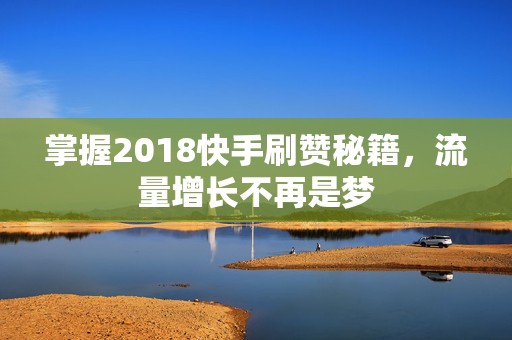 掌握2018快手刷赞秘籍，流量增长不再是梦