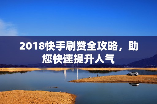 2018快手刷赞全攻略，助您快速提升人气