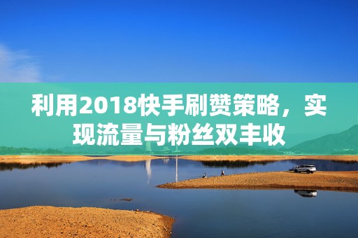 利用2018快手刷赞策略，实现流量与粉丝双丰收