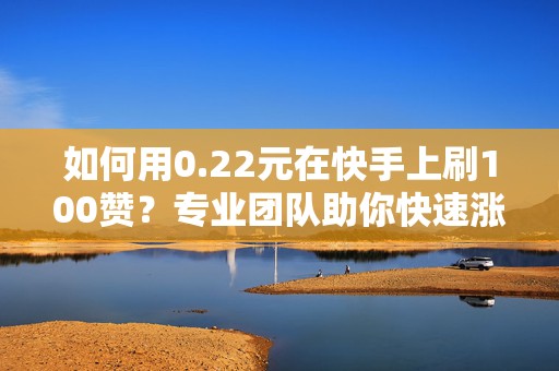 如何用0.22元在快手上刷100赞？专业团队助你快速涨粉