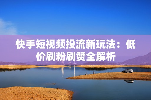 快手短视频投流新玩法：低价刷粉刷赞全解析