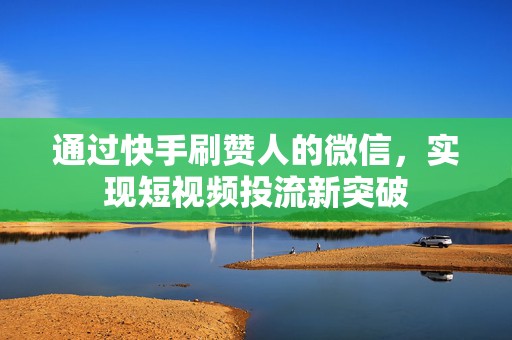 通过快手刷赞人的微信，实现短视频投流新突破