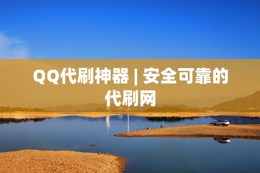 QQ代刷神器 | 安全可靠的代刷网