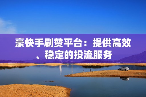 豪快手刷赞平台：提供高效、稳定的投流服务