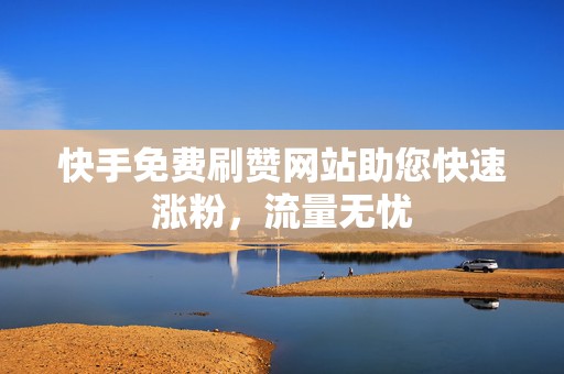 快手免费刷赞网站助您快速涨粉，流量无忧