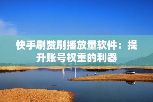 快手刷赞刷播放量软件：提升账号权重的利器