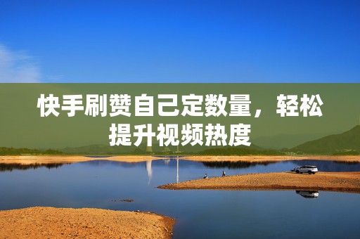 快手刷赞自己定数量，轻松提升视频热度