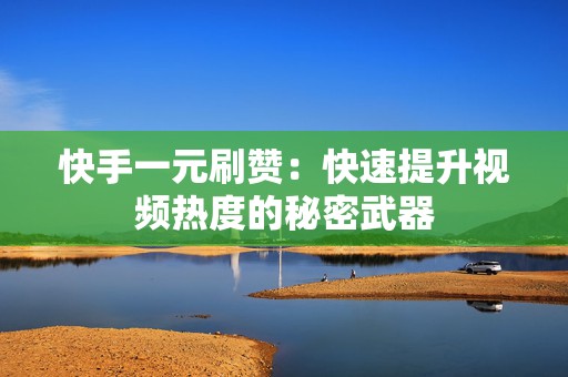 快手一元刷赞：快速提升视频热度的秘密武器