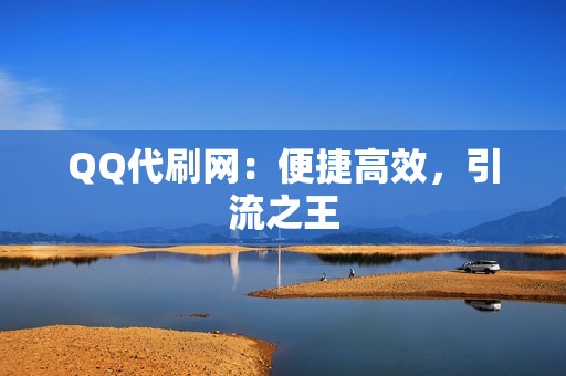 QQ代刷网：便捷高效，引流之王