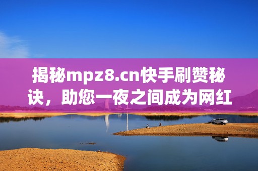 揭秘mpz8.cn快手刷赞秘诀,助您一夜之间成为网红 揭秘mpz8.cn快手刷赞秘诀,助您一夜之间成为网红