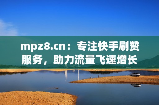 mpz8.cn:专注快手刷赞服务,助力流量飞速增长 mpz8.cn:专注快手刷赞服务,助力流量飞速增长