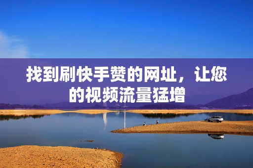 找到刷快手赞的网址,让您的视频流量猛增 找到刷快手赞的网址,让您的视频流量猛增