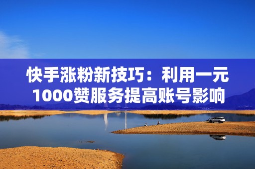 快手涨粉新技巧:利用一元1000赞服务提高账号影响力 快手涨粉新技巧:利用一元1000赞服务提高账号影响力