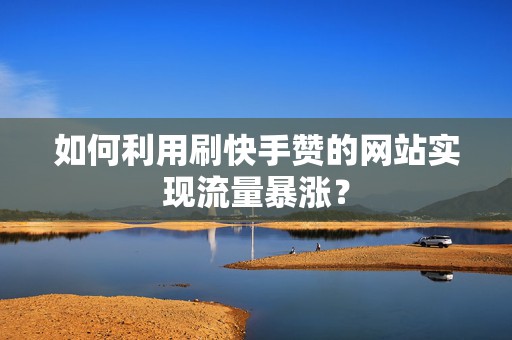 如何利用刷快手赞的网站实现流量暴涨？