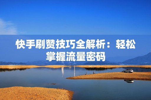 快手刷赞技巧全解析：轻松掌握流量密码