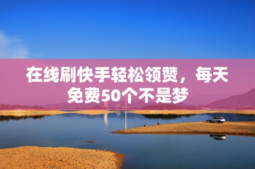 在线刷快手轻松领赞,每天免费50个不是梦 在线刷快手轻松领赞,每天免费50个不是梦