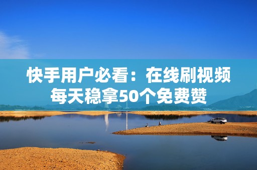 快手用户必看：在线刷视频每天稳拿50个免费赞