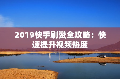 2019快手刷赞全攻略：快速提升视频热度