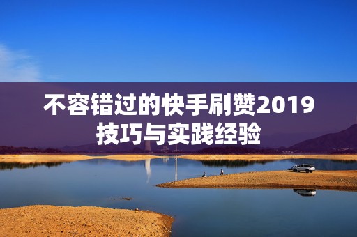 不容错过的快手刷赞2019技巧与实践经验